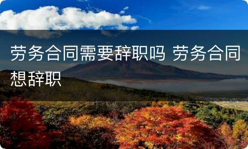 劳务合同需要辞职吗 劳务合同想辞职
