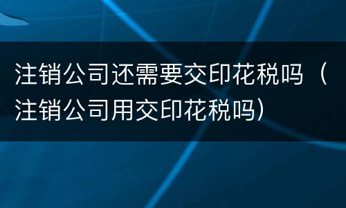 注销公司还需要交印花税吗（注销公司用交印花税吗）