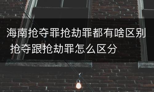 海南抢夺罪抢劫罪都有啥区别 抢夺跟抢劫罪怎么区分