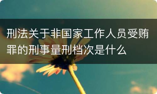 刑法关于非国家工作人员受贿罪的刑事量刑档次是什么