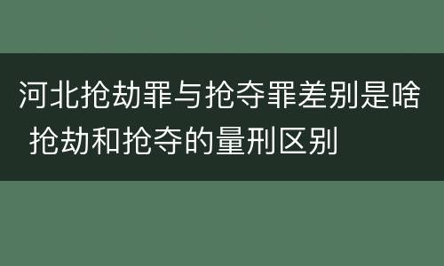 河北抢劫罪与抢夺罪差别是啥 抢劫和抢夺的量刑区别