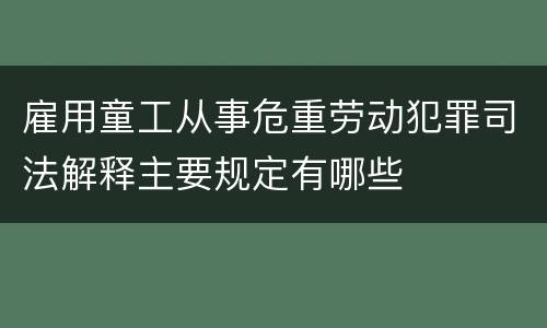 雇用童工从事危重劳动犯罪司法解释主要规定有哪些