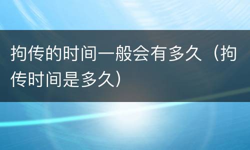 拘传的时间一般会有多久（拘传时间是多久）