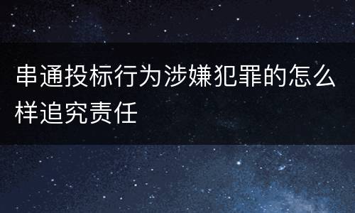 串通投标行为涉嫌犯罪的怎么样追究责任