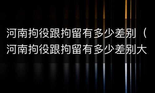河南拘役跟拘留有多少差别（河南拘役跟拘留有多少差别大）