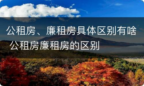 公租房、廉租房具体区别有啥 公租房廉租房的区别