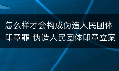 怎么样才会构成伪造人民团体印章罪 伪造人民团体印章立案
