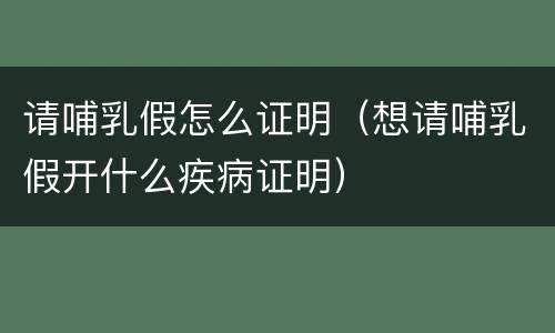 请哺乳假怎么证明（想请哺乳假开什么疾病证明）
