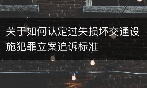 关于如何认定过失损坏交通设施犯罪立案追诉标准