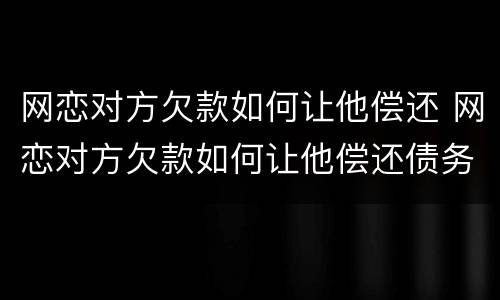 网恋对方欠款如何让他偿还 网恋对方欠款如何让他偿还债务