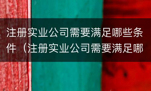 注册实业公司需要满足哪些条件（注册实业公司需要满足哪些条件呢）