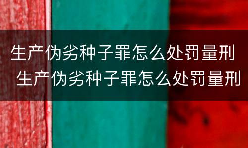 生产伪劣种子罪怎么处罚量刑 生产伪劣种子罪怎么处罚量刑的