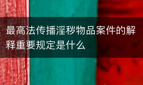 最高法传播淫秽物品案件的解释重要规定是什么