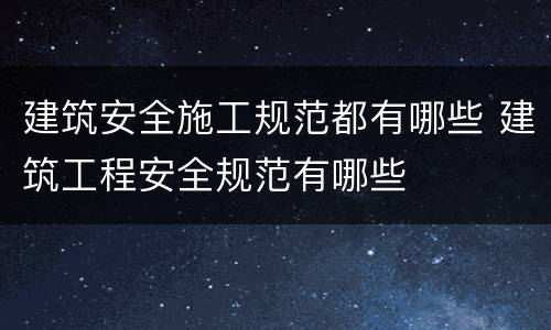 建筑安全施工规范都有哪些 建筑工程安全规范有哪些