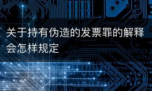 关于持有伪造的发票罪的解释会怎样规定