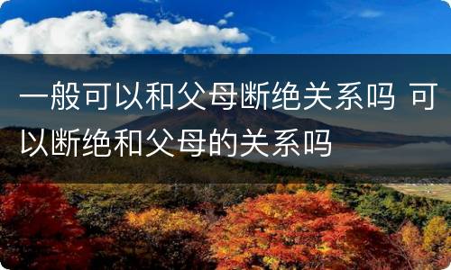 一般可以和父母断绝关系吗 可以断绝和父母的关系吗