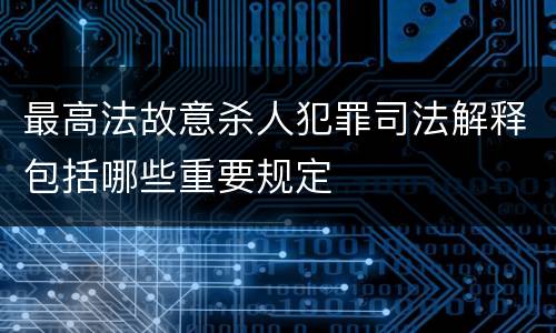 最高法故意杀人犯罪司法解释包括哪些重要规定