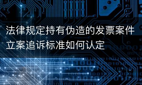 法律规定持有伪造的发票案件立案追诉标准如何认定