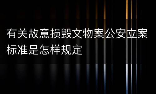 有关故意损毁文物案公安立案标准是怎样规定