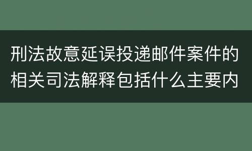 刑法故意延误投递邮件案件的相关司法解释包括什么主要内容