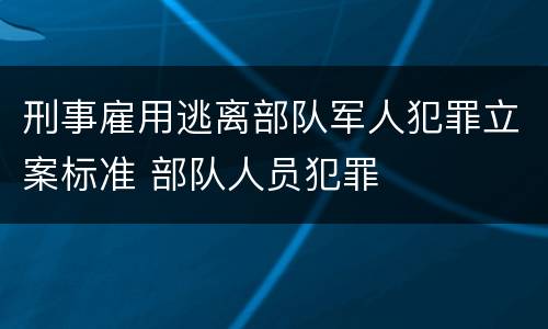 刑事雇用逃离部队军人犯罪立案标准 部队人员犯罪