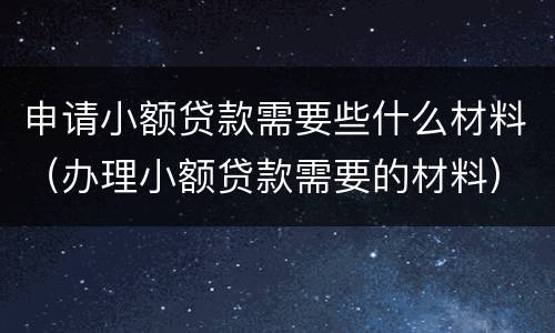 申请小额贷款需要些什么材料（办理小额贷款需要的材料）