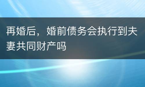 再婚后，婚前债务会执行到夫妻共同财产吗