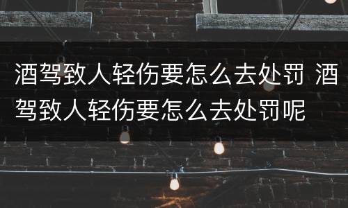 酒驾致人轻伤要怎么去处罚 酒驾致人轻伤要怎么去处罚呢