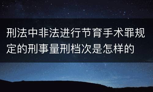 刑法中非法进行节育手术罪规定的刑事量刑档次是怎样的