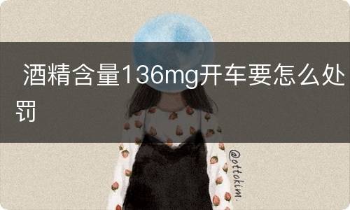  酒精含量136mg开车要怎么处罚