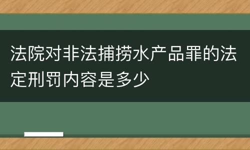 法院对非法捕捞水产品罪的法定刑罚内容是多少