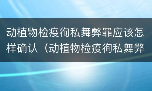 动植物检疫徇私舞弊罪应该怎样确认（动植物检疫徇私舞弊罪立案标准）