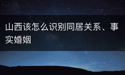 山西该怎么识别同居关系、事实婚姻