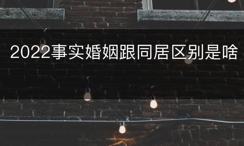 2022事实婚姻跟同居区别是啥