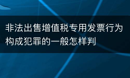 非法出售增值税专用发票行为构成犯罪的一般怎样判