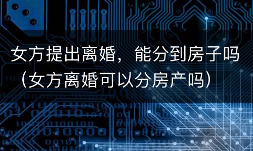 女方提出离婚，能分到房子吗（女方离婚可以分房产吗）