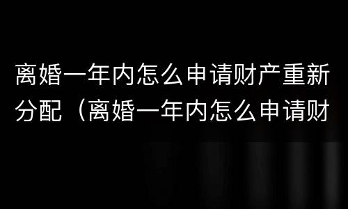 离婚一年内怎么申请财产重新分配（离婚一年内怎么申请财产重新分配呢）