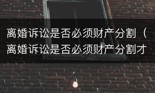 离婚诉讼是否必须财产分割（离婚诉讼是否必须财产分割才能离婚）