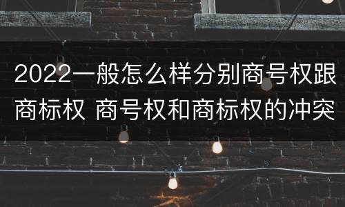 2022一般怎么样分别商号权跟商标权 商号权和商标权的冲突和解决