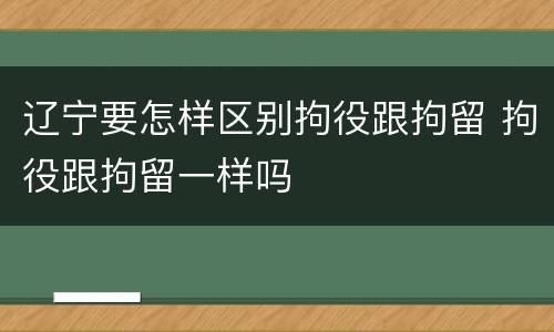 辽宁要怎样区别拘役跟拘留 拘役跟拘留一样吗