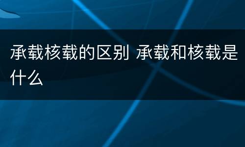 承载核载的区别 承载和核载是什么