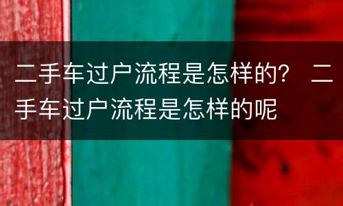 二手车过户流程是怎样的？ 二手车过户流程是怎样的呢