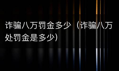 诈骗八万罚金多少（诈骗八万处罚金是多少）
