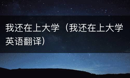 我还在上大学（我还在上大学英语翻译）