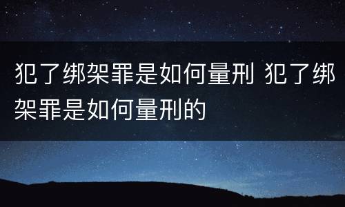 犯了绑架罪是如何量刑 犯了绑架罪是如何量刑的