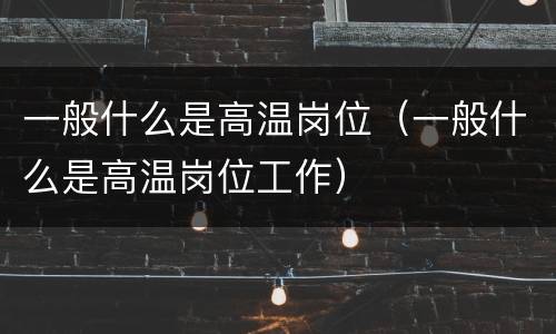 一般什么是高温岗位（一般什么是高温岗位工作）