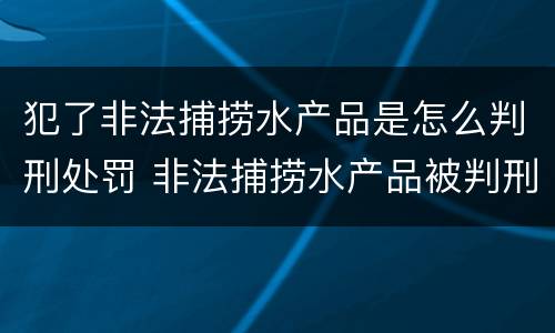 犯了非法捕捞水产品是怎么判刑处罚 非法捕捞水产品被判刑