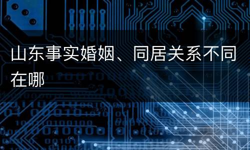 山东事实婚姻、同居关系不同在哪