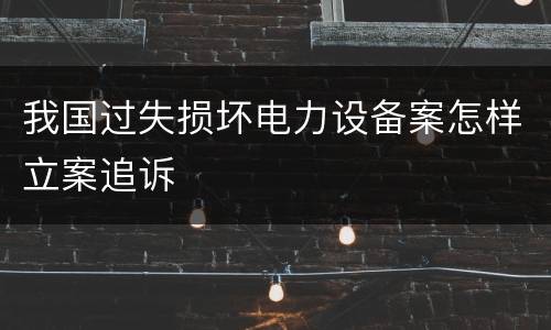 我国过失损坏电力设备案怎样立案追诉