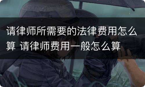 请律师所需要的法律费用怎么算 请律师费用一般怎么算